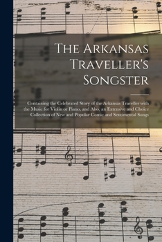 The Arkansas Traveller's Songster: Containing the Celebrated Story of the Arkansas Traveller With the Music for Violin or Piano, and Also, an Extensive and Choice Collection of New and Popular Comic a