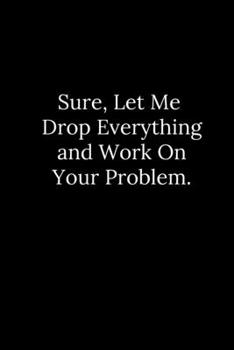 Paperback Sure, Let Me Drop Everything and Work On Your Problem. Book