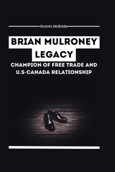 Paperback Brian Mulroney Legacy Champion of Free Trade and U.S-Canada Relationship: How Mulroney's policies Brought Canada Closer to the U.S. and shaped the cou Book