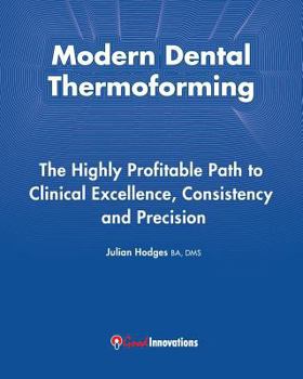 Modern Dental Thermoforming: The Highly Profitable Path to Clinical Excellence, Consistency and Precision