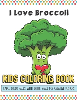 I Love Broccoli Kids Coloring Book Large Color Pages With White Space For Creative Designs: Activity Book for Children to Inspire Creativity and ... While at School. Great for Kids of All Ages.