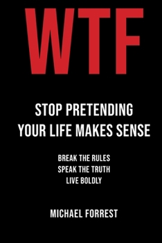 WTF: Stop Pretending Your Life Makes Sense: Break the Rules, Speak the Truth, Live Boldly