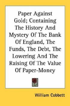 Paperback Paper Against Gold; Containing The History And Mystery Of The Bank Of England, The Funds, The Debt, The Lowering And The Raising Of The Value Of Paper Book