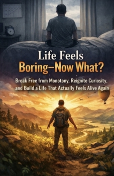 Life Feels Boring—Now What?: Break Free from Monotony, Reignite Curiosity, and Build a Life That Actually Feels Alive Again