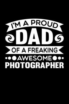 I'm A Proud Dad Of A Freaking Awesome Photographer: Birthday, Retirement, Fathers Day Gift for Photographer Dad, Lined Notebook, 6 x 9, 120 Pages