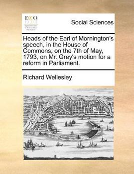 Paperback Heads of the Earl of Mornington's speech, in the House of Commons, on the 7th of May, 1793, on Mr. Grey's motion for a reform in Parliament. Book