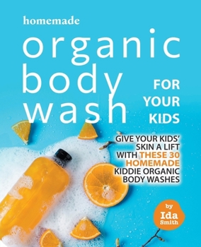 Paperback Homemade Organic Body Wash for Your Kids: Give Your Kids' Skin a Lift with these 30 Homemade Kiddie Organic Body Washes Book