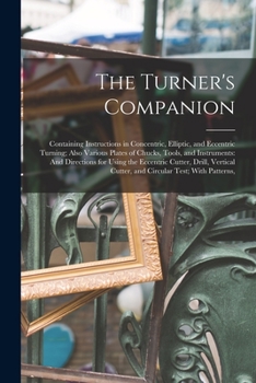 Paperback The Turner's Companion: Containing Instructions in Concentric, Elliptic, and Eccentric Turning; Also Various Plates of Chucks, Tools, and Inst Book