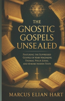 THE GNOSTIC GOSPELS UNSEALED: Featuring the Suppressed Gospels of Mary Magdalene, Thomas, Philip, Judas, and 10 More Hidden Texts