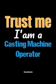 Trust Me I'm A Casting Machine Operator Notebook - Casting Machine Operator Funny Gift: Lined Notebook / Journal Gift, 120 Pages, 6x9, Soft Cover, Matte Finish