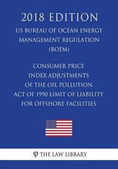 Consumer Price Index Adjustments of the Oil Pollution Act of 1990 Limit of Liability for Offshore Facilities (US Bureau of Ocean Energy Management Regulation) (BOEM)
