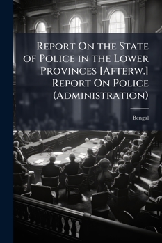 Report On The State Of Police In The Lower Provinces [afterw.] Report On Police (administration)