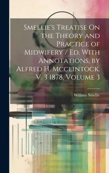 Hardcover Smellie's Treatise On the Theory and Practice of Midwifery / Ed. With Annotations, by Alfred H. Mcclintock. V. 3 1878, Volume 3 Book
