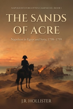 The Sands of Acre: Napoleon in Egypt and Syria, 1798–1799 (Napoleon's Forgotten Campaigns (Book 1))