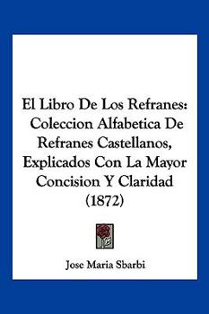 Paperback El Libro De Los Refranes: Coleccion Alfabetica De Refranes Castellanos, Explicados Con La Mayor Concision Y Claridad (1872) [Spanish] Book