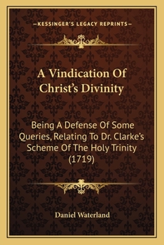 A Vindication Of Christ's Divinity: Being A Defense Of Some Queries, Relating To Dr. Clarke's Scheme Of The Holy Trinity