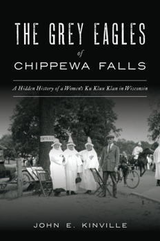 Paperback The Grey Eagles of Chippewa Falls: A Hidden History of a Women's Ku Klux Klan in Wisconsin Book