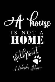 Paperback A House is not a home without a Labrador Retriever: Cute Labrador Retriever Lined journal Notebook, Great Accessories & Gift Idea for Labrador Retriev Book