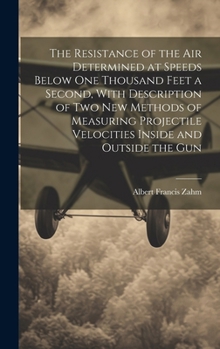 The Resistance of the Air Determined at Speeds Below One Thousand Feet a Second, With Description of Two New Methods of Measuring Projectile Velocities Inside and Outside the Gun