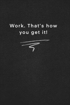 Work. That’s how you get it!: Quote on Blackboard Notebook  / Journal Gift / Doted,numbred, 120 Pages, 6x9, Soft Cover, Matte Finish