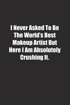 I Never Asked To Be The World's Best Makeup Artist But Here I Am Absolutely Crushing It.: Lined notebook