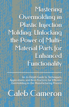 Paperback Mastering Overmolding in Plastic Injection Molding: Unlocking the Power of Multi-Material Parts for Enhanced Functionality: An In-Depth Guide to Techn Book