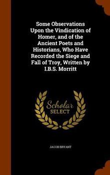 Hardcover Some Observations Upon the Vindication of Homer, and of the Ancient Poets and Historians, Who Have Recorded the Siege and Fall of Troy, Written by I.B Book