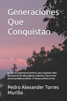 Generaciones Que Conquistan: Naciste en la generación perfecta, para conquistar todos tus proyectos de vida, negocios, empresas. Para ser una persona ... Tu tiempo perfecto es hoy. (Spanish Edition)