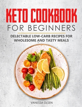 Keto Cookbook for Beginners: Delectable Low-Carb Recipes for Wholesome and Tasty Meals