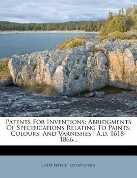 Paperback Patents For Inventions: Abridgments Of Specifications Relating To Paints, Colours, And Varnishes: A.d. 1618-1866... Book