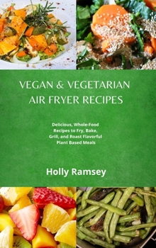 Hardcover Vegan and Vegetarian Air Fryer Recipes: Delicious, Whole-Food Recipes to Fry, Bake, Grill, and Roast Flavorful Plant Based Meals Book