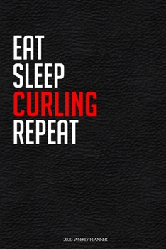 Eat Sleep Curling Repeat: Funny Curling Lovers 2020 Planner - Daily Planner And Weekly Planner With Yearly Calendar - For A More Organized Year
