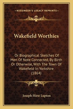 Paperback Wakefield Worthies: Or Biographical Sketches Of Men Of Note Connected, By Birth Or Otherwise, With The Town Of Wakefield In Yorkshire (186 Book