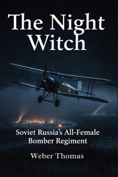 The Night Witch: Soviet Russia's All-Female Bomber Regiment: How the 588th Regiment Flew Wooden Planes and Terrified the Luftwaffe