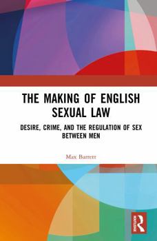 The Making of English Sexual Law: Desire, Crime, and the Regulation of Sex Between Men