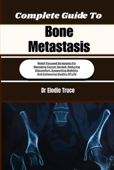 Complete Guide To Bone Metastasis: Relief-Focused Strategies For Managing Cancer Spread, Reducing Discomfort, Supporting Mobility, And Enhancing Quality Of Life