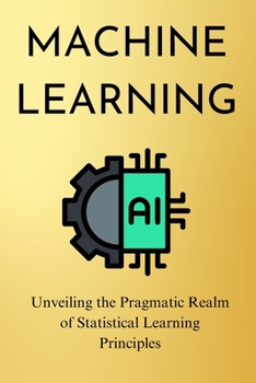 Paperback Machine Learning: Unveiling the Pragmatic Realm of Statistical Learning Principles Book