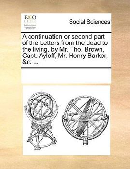 Paperback A Continuation or Second Part of the Letters from the Dead to the Living, by Mr. Tho. Brown, Capt. Ayloff, Mr. Henry Barker, &C. ... Book