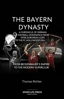 The Bayern Dynasty: A Chronicle of German Football Dominance from the 1970s European Cups to the FC Hollywood Era: From Beckenbauer's Empire to the Modern Superclub