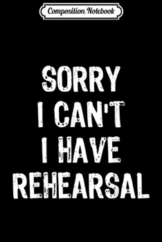 Composition Notebook: Sorry I Can't I Have Rehearsal Funny Gift Actor  Journal/Notebook Blank Lined Ruled 6x9 100 Pages
