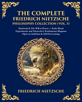 The Complete Friedrich Nietzsche Philosophy Collection (Vol. 5): Daybreak & The Will to Power - Early Moral Experiments and Nietzsche's Posthumous Magnum Opus on Ambition & Self-Overcoming