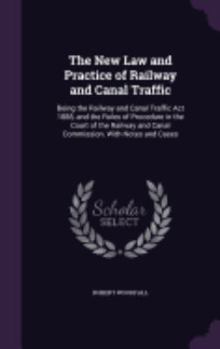 The New Law and Practice of Railway and Canal Traffic: Being the Railway and Canal Traffic Act 1888, and the Rules of Procedure in the Court of the Railway and Canal Commission. With Notes and Cases