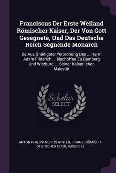 Paperback Franciscus Der Erste Weiland Römischer Kaiser, Der Von Gott Gesegnete, Und Das Deutsche Reich Segnende Monarch: Da Aus Gnädigster Verordnung Des ... H Book