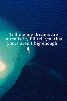 Tell me my dreams are unrealistic, I’ll tell you that yours aren’t big enough.: Daily Motivation Quotes Journal for Work, School, and Personal Writing - 6x9 120 pages