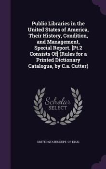 Public Libraries in the United States of America, Their History, Condition, and Management, Special Report. [Pt.2 Consists Of] (Rules for a Printed Dictionary Catalogue, by C.a. Cutter).