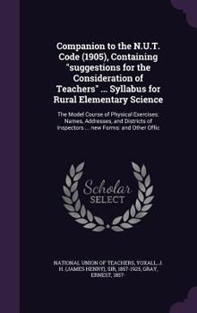 Companion to the N.U.T. Code (1905), Containing Suggestions for the Consideration of Teachers ... Syllabus for Rural Elementary Science: The Model Course of Physical Exercises: Names, Addresses, and D