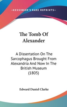 Hardcover The Tomb Of Alexander: A Dissertation On The Sarcophagus Brought From Alexandria And Now In The British Museum (1805) Book