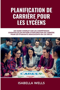 Planification de carrière pour les lycéens: Un guide complet sur les compétences essentielles en matière d'exploration de carrière pour les étudiants adolescents du 21e siècle (French Edition)