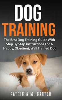 Paperback Dog Training: The Best Dog Training Guide With Step By Step Instructions For A Happy, Obedient, Well Trained Dog Book