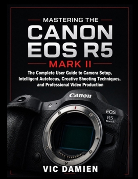 Paperback Mastering the Canon EOS R5 Mark II: The Complete User Guide to Camera Setup, Intelligent Autofocus, Creative Shooting Techniques, and Professional Vid Book